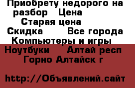 Приобрету недорого на разбор › Цена ­ 1 000 › Старая цена ­ 500 › Скидка ­ 5 - Все города Компьютеры и игры » Ноутбуки   . Алтай респ.,Горно-Алтайск г.